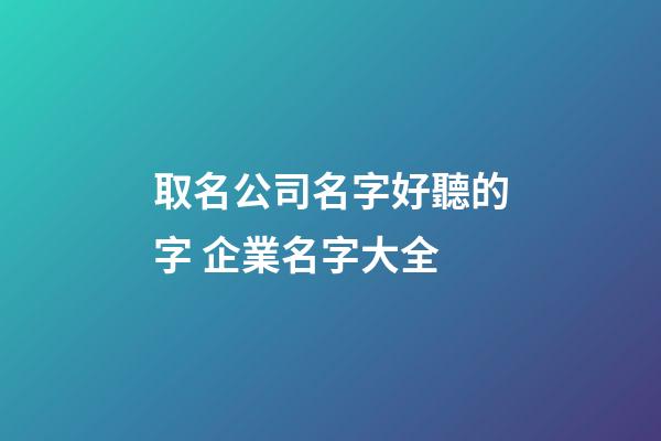 取名公司名字好聽的字 企業名字大全-第1張-公司起名-玄機派